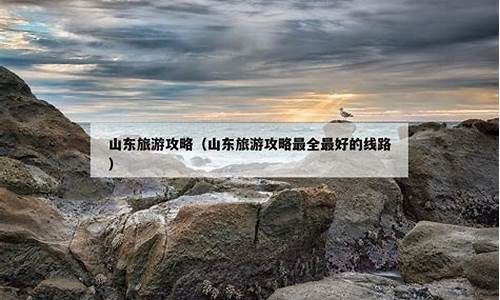 山东旅游攻略最全最好的线路地图图片_山东旅游攻略最全最好的线路地图图片高清